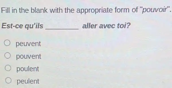 Fill in the blank with the appropriate form of "pouvoir".
Est-ce qu'ils __ aller avec toi?
peuvent
pouvent
poulent
peulent