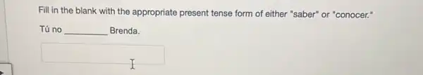 Fill in the blank with the appropriate present tense form of either "saber" or "conocer."
Tú no __ Brenda.
square