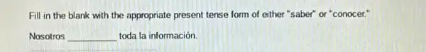 Fill in the blank with the appropriate present tense form of either "saber" or "conocer."
Nosotros __ toda la información.