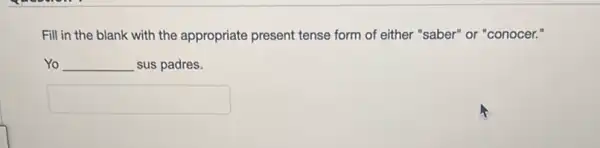 Fill in the blank with the appropriate present tense form of either "saber" or "conocer."
Yo __ sus padres.
square