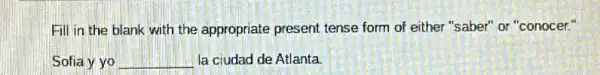 Fill in the blank with the appropriate present tense form of either "saber" or "conocer."
Sofia y yo __ la ciudad de Atlanta.