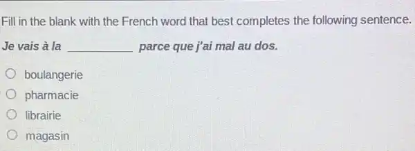 Fill in the blank with the French word that best completes the following sentence.
Je vais à la __ parce que j'ai mal au dos.
boulangerie
pharmacie
librairie
magasin