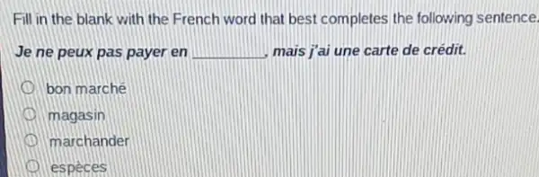 Fill in the blank with the French word that best completes the following sentence.
Je ne peux pas payer en __ mais j'ai une carte de crédit.
bon marché
magasin
marchander
especes