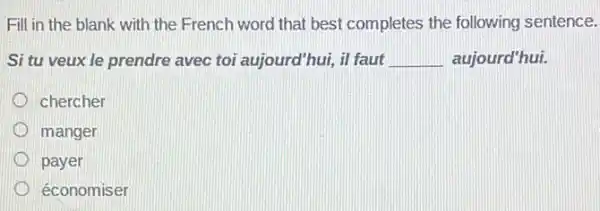 Fill in the blank with the French word that best completes the following sentence.
Si tu veux le prendre avec toi aujoura l'hui, il faut __ aujourd'hui.
chercher
manger
payer
économiser