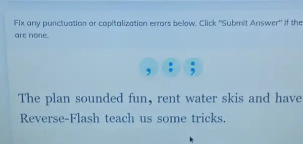 Fix any punctuation or capitalization errors below. Click "Submit Answer'if the
are none.
The plan sounded fun,rent water skis and have
Reverse -Flash teach us some tricks.