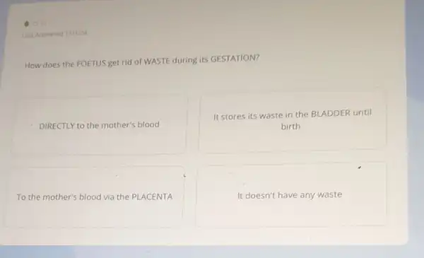 How does the FOETUS get rid of WASTE during its GESTATION?
DIRECTLY to the mother's blood
It stores its waste in the BLADDER until
birth
To the mother's blood via the PLACENTA
It doesn't have any waste