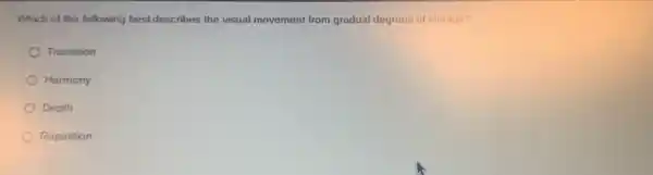 Which of the following best describes the visual movement from gradual degrees of change?
Transition
Harmony
Depth
Repetition