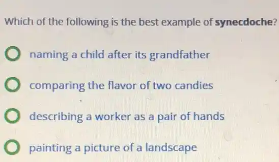 Which of the following is the best example of synecdoche?
naming a child after its grandfather
comparing the flavor of two candies
describing a worker as a pair of hands
painting a picture of a landscape