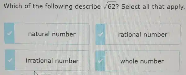 Which of the following describe sqrt (62) ? Select all that apply.
natural number
rational number
irrational number
whole number