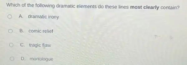 Which of the following dramatic elements do these lines most clearly contain?
A. dramatic irony
B. comic relief
C. tragic flaw
D. monologue