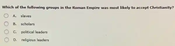 Which of the following groups in the Roman Empire was most likely to accept Christianity?
A. slaves
B. scholars
C. political leaders
D. religious leaders