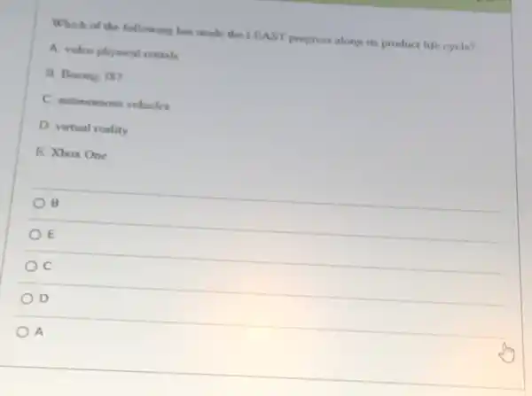 Which of the following has made the LEAST progress along its product life cycle?
A. video physical rentals
B. Bocing 787
C. autonomous vehicles
D. virtual reality
E. Xbox One
B
E
C
D
A