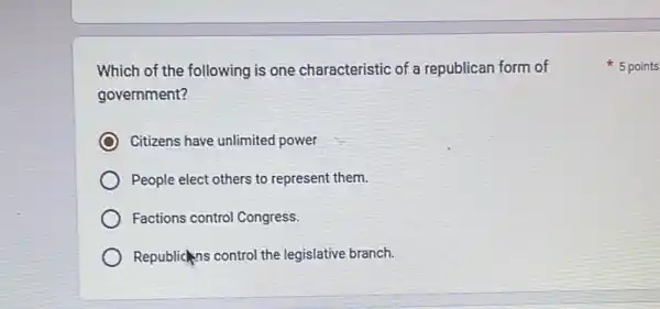 Which of the following is one characteristic of a republican form of
government?
Citizens have unlimited power
People elect others to represent them.
Factions control Congress.
Republickns control the legislative branch.
5 points