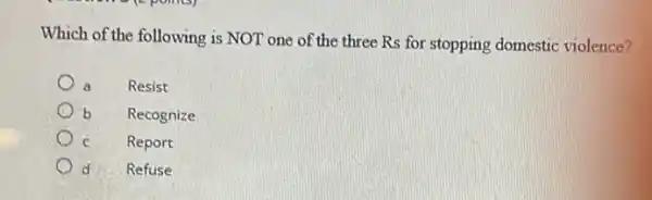 Which of the following is NOT one of the three Rs for stopping domestic violence?
Resist
b Recognize
c c Report
d Refuse