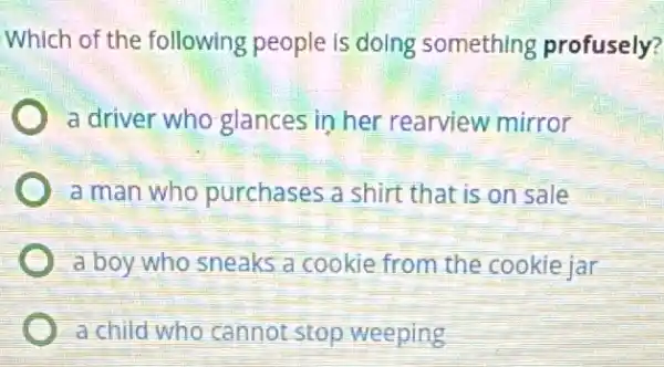 Which of the following people is doing something profusely?
a driver who glances in her rearview mirror
a man who purchases a shirt that is on sale
a boy who sneaks a cookie from the cookie jar
a child who cannot stop weeping