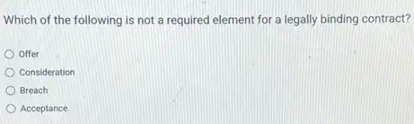 Which of the following is not a required element for a legally binding contract?
Offer
Consideration
Breach
Acceptance