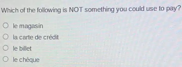 Which of the following is NOT something you could use to pay?
le magasin
la carte de crédit
le billet
le chèque