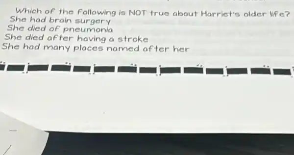 Which of the following is NOT true about Harriet's older lif e?
She had brain surgery
She died of pneumonia
She died after having a stroke
She had many places named after her