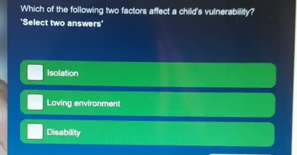 Which of the following two factors affect a child's vulnerability?
'Select two answers'
Isolation
Loving environment
Disability