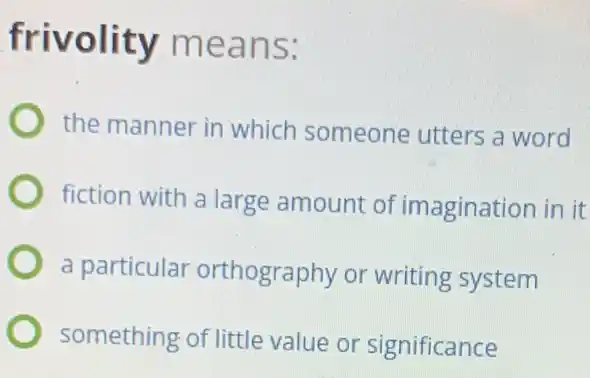 frivolity means:
the manner in which someone utters a word
fiction with a large amount of imagination in it
a particular orthography or writing system
something of little value or significance