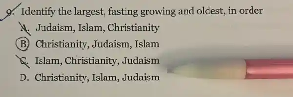 g. Identify the largest, fasting growing and oldest, in order
Judaism ,Islam , Christianity
(B) Christianity,Judaism, Islam
C. Islam , Christianity , Judaism
D. Christianity,Islam, Judaism