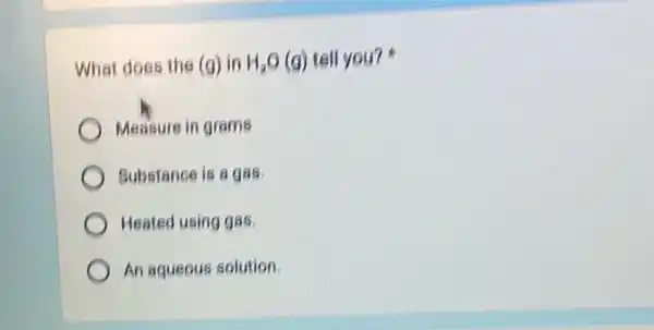 What does the (g)in H_(2)O (g) tell you?
Measure in grams
Substance is a gas
Heated using gas
An aqueous solution.