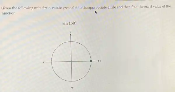 Given the following unit circle, rotate green dot to the appropriate angle and then find the exact value of the
function.
sin150^circ