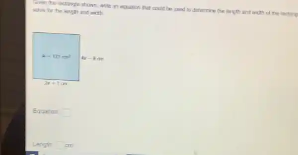 Given the rectangle shown.write an equation that could be used to determine the length and width of the rectang solve for the length and width.
Equation: square 
Length: square  cm