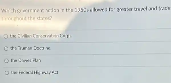 Which government action in the 1950s allowed for greater travel and trade
throughout the states?
the Civilian Conservation Corps
the Truman Doctrine
the Dawes Plan
the Federal Highway Act