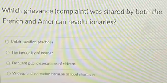 Which grievance (complaint) was shared by both the
French and American revolutionaries?
Unfair taxation practices
The inequality of women
Frequent public executions of citizens
Widespread starvation because of food shortages