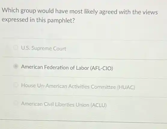 Which group would have most likely agreed with the views
expressed in this pamphlet?
U.S. Supreme Court
American Federation of Labor (AFL-CIO)
House Un-American Activities Committee (HUAC)
American Civil Liberties Union (ACLU)