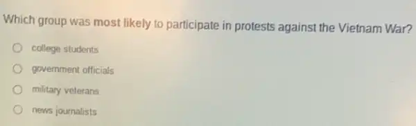 Which group was most likely to participate in protests against the Vietnam War?
college students
government officials
military veterans
news journalists