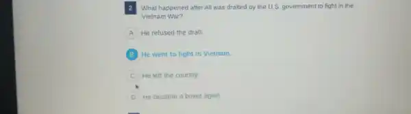 What happened after Ali was drafted by the U.S. government to fight in the
Vietnam War?
A He refused the draft.
B He went to fight in Vietnam.
He left the country.
He became a boxer again.