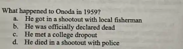 What happened to Onoda in 1959?
a. He got in a shootout with local fisherman
b. He was officially declared dead
c. He met a college dropout
d. He died in a shootout with police