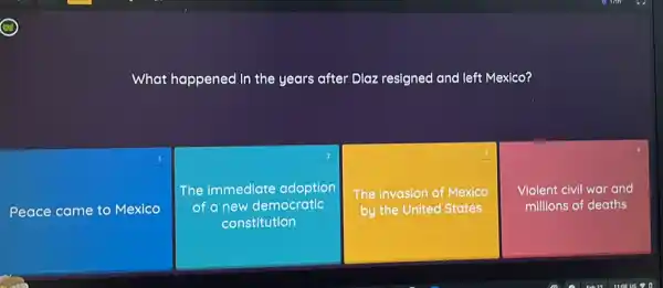 What happened in the years after Diaz resigned and left Mexico?
1
Peace came to Mexico
2
The immediate adoption
of a new democratic
constitution
3
The Invasion of Mexico
by the United States
Violent civil war and
millions of deaths