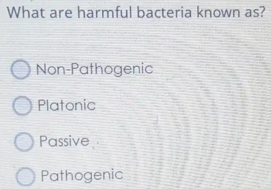 What are harmful bacteria known as?
)Non-Pa hogenic
Platonic
Passive
P hogenic