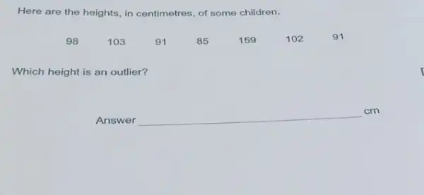 Here are the heights in centimetres, of some children.
98 103 91 85 159 102 91
Which height is an outlier?
Answer
__
cm