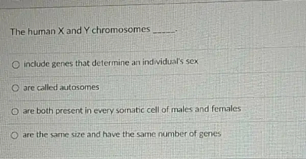 The human X and Y chromosomes __
include genes that determine an individual's sex
are called autosomes
are both present in every somatic cell of males and females
are the same size and have the same number of genes