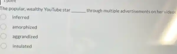 I point
The popular, wealthy YouTube star __ through multiple advertisements on her videos
inferred
amorphized
aggrandized
insulated