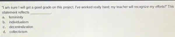 "I am sure I will get a good grade on this project. I've worked really hard; my teacher will recognize my efforts!"This
statement reflects __
a. femininity
b. individualism
c. decentralization
d. collectivism