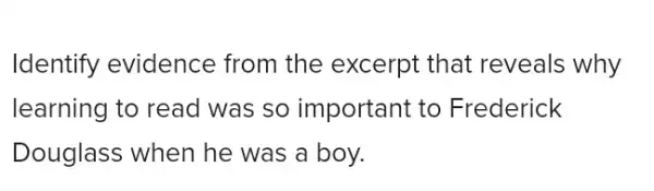 Identify evidence from the excerpt that reveals why
learning to read was so important to Frederick
Douglass when he was a boy.