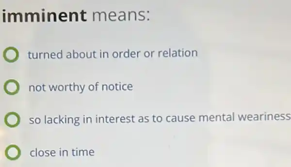 imminent means:
turned about in order or relation
not worthy of notice
so lacking in interest as to cause mental weariness
close in time