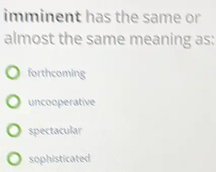 imminent has the same or
almost the same meaning as:
forthcoming
uncooperative
spectacular
sophisticated