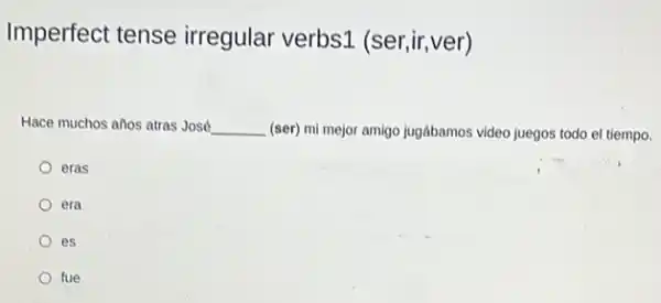 Imperfect tense irregular verbs1 (ser ,ir,ver)
Hace muchos años atras José __ (ser) mi mejor amigo jugábamos video juegos todo el tiempo.
eras
era
es
fue