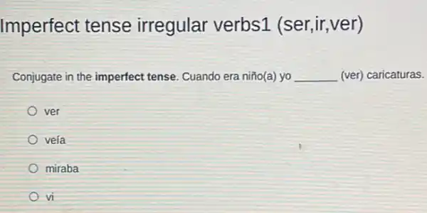 Imperfect tense irregular verbs1 (ser,ir,ver)
Conjugate in the imperfect tense. Cuando era niño(a)yo __ (ver) caricaturas.
ver
veía
miraba
vi