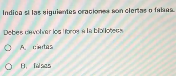 Indica si las siguientes oraciones son ciertas o falsas.
Debes devolver los libros a la biblioteca.
A. ciertas
B. falsas