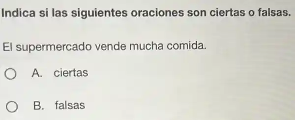 Indica si las siguientes oraciones son ciertas o falsas.
El supermercado vende mucha comida.
A. ciertas
B. falsas