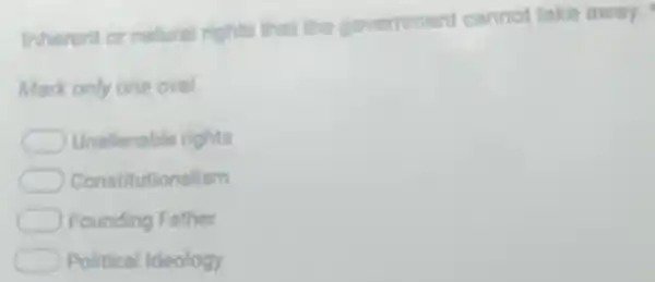 Inherent or natural rights that the govermment cannot take away.
Mark only one oval.
Unallenable rights
Constitutionalism
Founding Father
Political Ideology