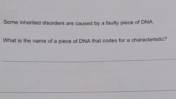 Some inherited disorders are caused by a faulty piece of DNA.
What is the name of a piece of DNA that codes for a characteristic?