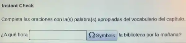 Instant Check
Completa las oraciones con la(s)palabra(s)apropiadas del vocabulario del capítulo.
¿A qué hora square  Omega  Symbols la biblioteca por la mañana?